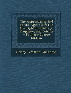 The Approaching End of the Age: Viewed in the Light of History, Prophecy, and Science - Primary Source Edition di Henry Grattan Guinness edito da Nabu Press