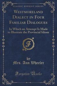 Westmoreland Dialect In Four Familiar Dialogues di Mrs Ann Wheeler edito da Forgotten Books