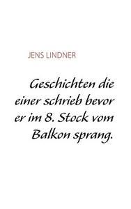 Geschichten Die Einer Schrieb Bevor Er Im Achten Stock Vom Balkon Sprang di Jens Lindner edito da Books On Demand
