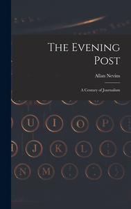 The Evening Post: A Century of Journalism di Allan Nevins edito da LEGARE STREET PR