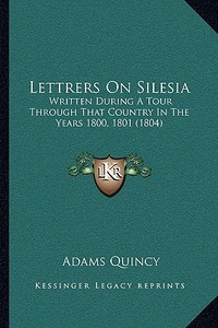 Lettrers on Silesia: Written During a Tour Through That Country in the Years 1800, 1801 (1804) di Adams John Quincy edito da Kessinger Publishing