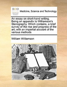 An Essay On Short-hand Writing. Being An Appendix To Williamson's Stenography. Which Contains, A Brief Survey Of The Rise And Progress Of The Art; Wit di William Williamson edito da Gale Ecco, Print Editions