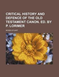 Critical History and Defence of the Old Testament Canon. Ed. by P. Lorimer di Moses Stuart edito da Rarebooksclub.com