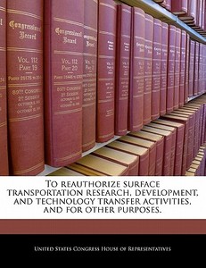 To Reauthorize Surface Transportation Research, Development, And Technology Transfer Activities, And For Other Purposes. edito da Bibliogov