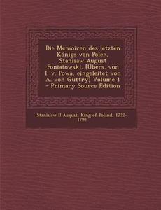 Die Memoiren Des Letzten Konigs Von Polen, Stanisaw August Poniatowski. [Ubers. Von I. V. Powa, Eingeleitet Von A. Von Guttry] Volume 1 - Primary Sour edito da Nabu Press