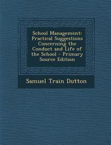 School Management: Practical Suggestions Concerning the Conduct and Life of the School - Primary Source Edition di Samuel Train Dutton edito da Nabu Press