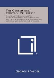 The Genesis and Control of Disease: An Attempt to Demonstrate the Pathological Possibilities of Emotional and Physical Maladjustment and Resultant Met di George S. Weger edito da Literary Licensing, LLC