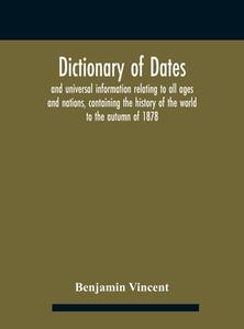 Dictionary Of Dates And Universal Information Relating To All Ages And Nations, Containing The History Of The World To The Autumn Of 1878 di Vincent Benjamin Vincent edito da Alpha Editions