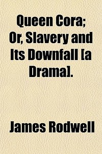 Queen Cora; Or, Slavery And Its Downfall [a Drama]. di James Rodwell edito da General Books Llc
