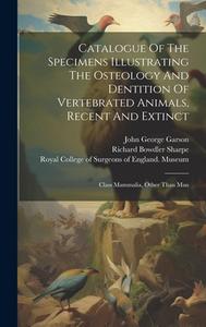 Catalogue Of The Specimens Illustrating The Osteology And Dentition Of Vertebrated Animals, Recent And Extinct: Class Mammalia, Other Than Man edito da LEGARE STREET PR