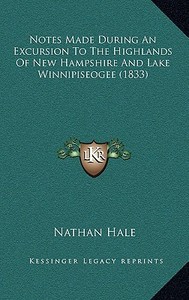 Notes Made During an Excursion to the Highlands of New Hampshire and Lake Winnipiseogee (1833) di Nathan Hale edito da Kessinger Publishing