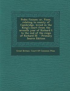 Pedes Finium: Or, Fines, Relating to County of Cambridge, Levied in the King's Court from the Seventh Year of Richard I. to the End edito da Nabu Press