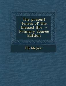 The Present Tenses of the Blessed Life - Primary Source Edition di Fb Meyer edito da Nabu Press