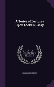 A Series Of Lectures Upon Locke's Essay di Dionysius Lardner edito da Palala Press