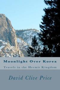 Moonlight Over Korea: Travels in the Hermit Kingdom di David Clive Price edito da Createspace