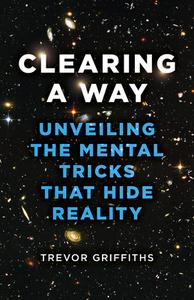 Clearing A Way - Unveiling The Mental Tricks That Hide Reality di Trevor Griffiths edito da John Hunt Publishing