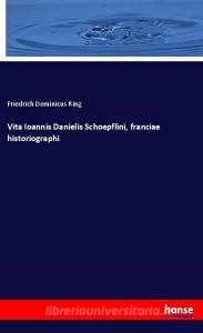 Vita Ioannis Danielis Schoepflini, franciae historiographi di Friedrich Dominicus Ring edito da hansebooks