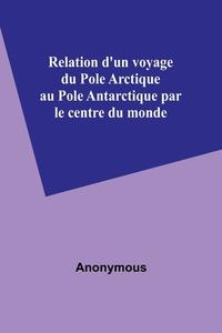 Relation d'un voyage du Pole Arctique au Pole Antarctique par le centre du monde di Anonymous edito da Alpha Editions