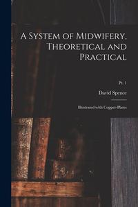 A System of Midwifery, Theoretical and Practical: Illustrated With Copper-plates; pt. 1 di David Spence edito da LIGHTNING SOURCE INC
