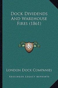 Dock Dividends and Warehouse Fires (1861) di London Dock Companies edito da Kessinger Publishing