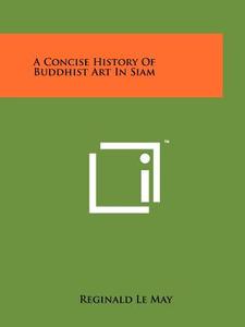 A Concise History of Buddhist Art in Siam di Reginald Le May edito da Literary Licensing, LLC