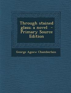 Through Stained Glass; A Novel di George Agnew Chamberlain edito da Nabu Press