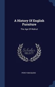 A History Of English Furniture: The Age di PERCY MACQUOID edito da Lightning Source Uk Ltd