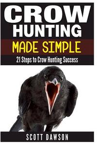 Crow Hunting Made Simple: 21 Steps to Crow Hunting Success di Scott Dawson edito da Createspace