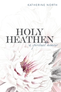 Holy Heathen: A Spiritual Memoir di KATHERINE NORTH edito da Lightning Source Uk Ltd