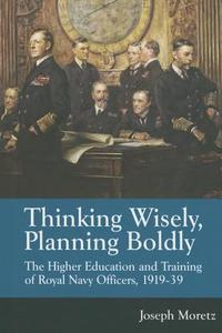 Thinking Wisely, Planning Boldly: The Higher Education and Training of Royal Navy Officers, 1919-39 di Joseph Moretz edito da Helion & Company