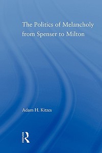 The Politics of Melancholy from Spenser to Milton di Adam Kitzes edito da Taylor & Francis Ltd