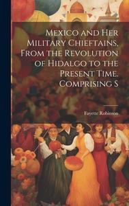 Mexico and Her Military Chieftains, From the Revolution of Hidalgo to the Present Time. Comprising S di Fayette Robinson edito da Creative Media Partners, LLC