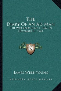 The Diary of an Ad Man: The War Years June 1, 1942 to December 31, 1943 di James Webb Young edito da Kessinger Publishing