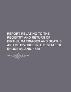 Report Relating to the Registry and Return of Births, Marriages and Deaths and of Divorce in the State of Rhode Island. 1888 di Books Group edito da Rarebooksclub.com