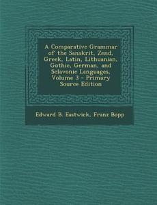 A Comparative Grammar of the Sanskrit, Zend, Greek, Latin, Lithuanian, Gothic, German, and Sclavonic Languages, Volume 3 di Edward B. Eastwick, Franz Bopp edito da Nabu Press