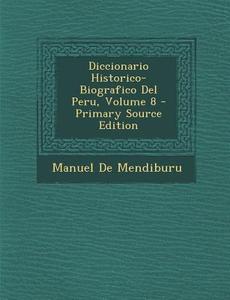 Diccionario Historico-Biografico del Peru, Volume 8 di Manuel De Mendiburu edito da Nabu Press
