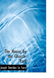 The House by the Church-Yard di Joseph Sheridan Le Fanu edito da BiblioLife