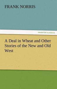 A Deal in Wheat and Other Stories of the New and Old West di Frank Norris edito da TREDITION CLASSICS