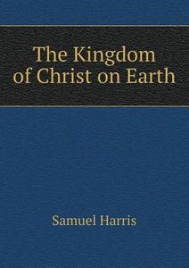 The Kingdom Of Christ On Earth di Samuel Harris edito da Book On Demand Ltd.