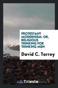 Protestant Modernism: Or, Religious Thinking for Thinking Men di David C. Torrey edito da LIGHTNING SOURCE INC