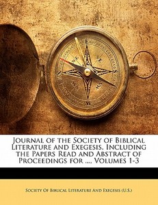 Journal Of The Society Of Biblical Literature And Exegesis, Including The Papers Read And Abstract Of Proceedings For ..., Volumes 1-3 edito da Nabu Press