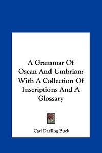 A Grammar of Oscan and Umbrian: With a Collection of Inscriptions and a Glossary di Carl Darling Buck edito da Kessinger Publishing