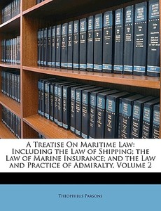 A Treatise On Maritime Law: Including the Law of Shipping; the Law of Marine Insurance; and the Law and Practice of Admi di Theophilus Parsons edito da Nabu Press