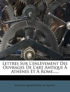 Lettres Sur L'Enlevement Des Ouvrages de L'Art Antique a Athenes Et a Rome...... edito da Nabu Press