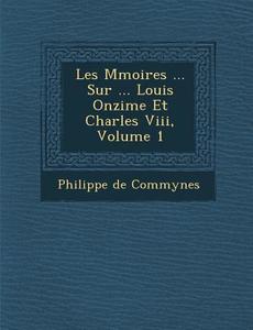 Les M Moires ... Sur ... Louis Onzi Me Et Charles VIII, Volume 1 di Philippe De Commynes edito da SARASWATI PR