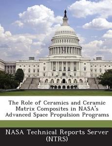 The Role Of Ceramics And Ceramic Matrix Composites In Nasa\'s Advanced Space Propulsion Programs edito da Bibliogov