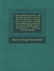 One Hundred Flowers. All the Old Favorites and the Best of the New, Telling How to Get Better Results and Containing Practical Directions Based Wholly di Harry George Haverstick edito da Nabu Press