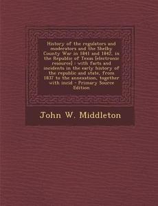 History of the Regulators and Moderators and the Shelby County War in 1841 and 1842 di John W. Middleton edito da Nabu Press
