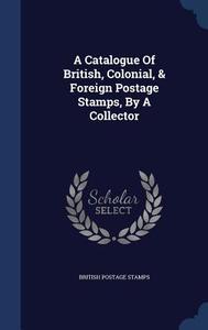 A Catalogue Of British, Colonial, & Foreign Postage Stamps, By A Collector di British Postage Stamps edito da Sagwan Press