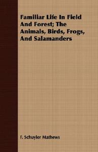 Familiar Life In Field And Forest; The Animals, Birds, Frogs, And Salamanders di F. Schuyler Mathews edito da Mysore. Press